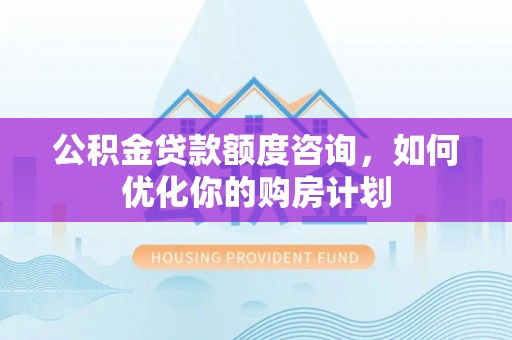 承德公积金贷款额度咨询，如何优化你的购房计划
