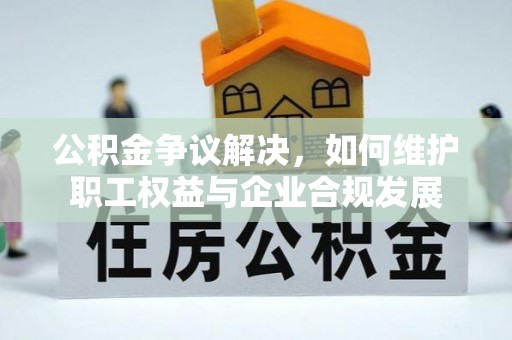 承德公积金争议解决，如何维护职工权益与企业合规发展