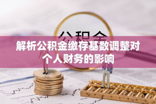 承德解析公积金缴存基数调整对个人财务的影响