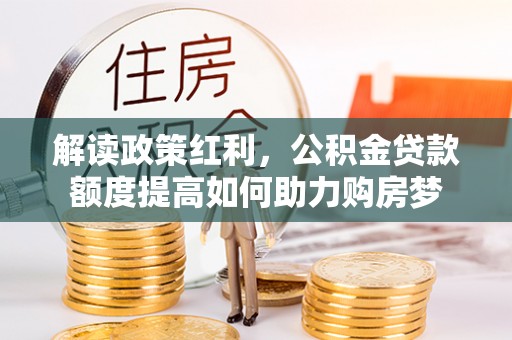 承德解读政策红利，公积金贷款额度提高如何助力购房梦