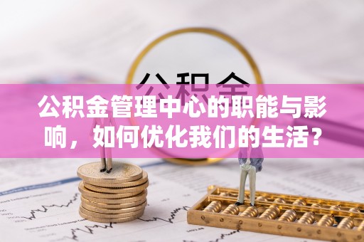 承德公积金管理中心的职能与影响，如何优化我们的生活？