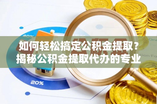 承德如何轻松搞定公积金提取？揭秘公积金提取代办的专业服务