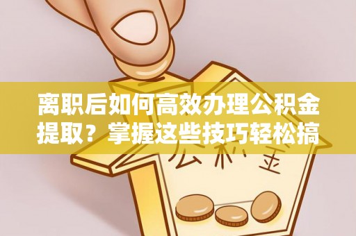 承德离职后如何高效办理公积金提取？掌握这些技巧轻松搞定