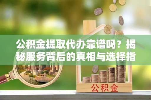 承德公积金提取代办靠谱吗？揭秘服务背后的真相与选择指南