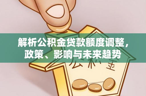 承德解析公积金贷款额度调整，政策、影响与未来趋势