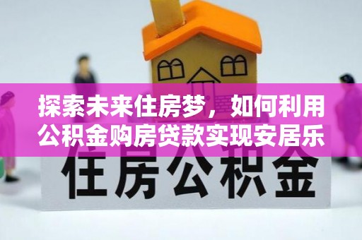 承德探索未来住房梦，如何利用公积金购房贷款实现安居乐业