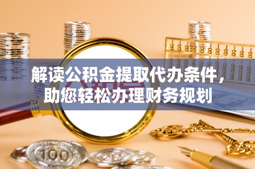 承德解读公积金提取代办条件，助您轻松办理财务规划