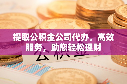 承德提取公积金公司代办，高效服务，助您轻松理财