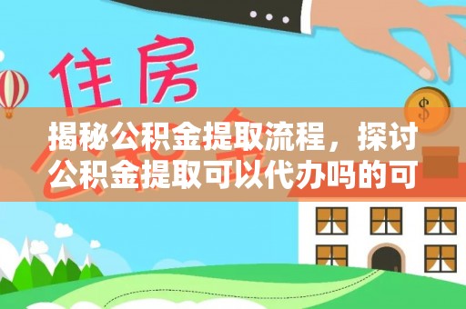 承德揭秘公积金提取流程，探讨公积金提取可以代办吗的可行性与注意事项