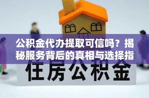 承德公积金代办提取可信吗？揭秘服务背后的真相与选择指南