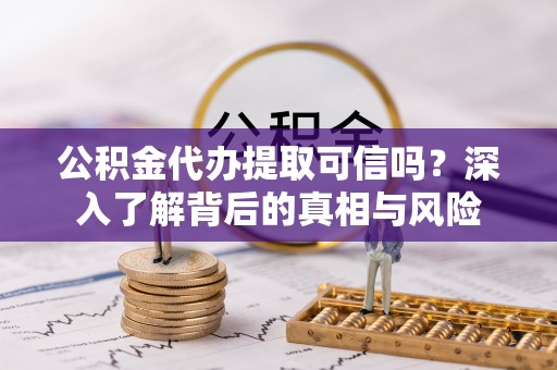 承德公积金代办提取可信吗？深入了解背后的真相与风险
