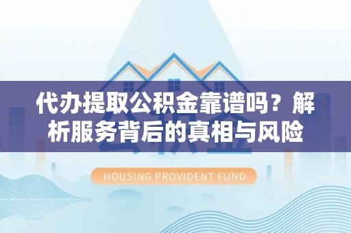 承德代办提取公积金靠谱吗？解析服务背后的真相与风险