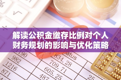承德解读公积金缴存比例对个人财务规划的影响与优化策略
