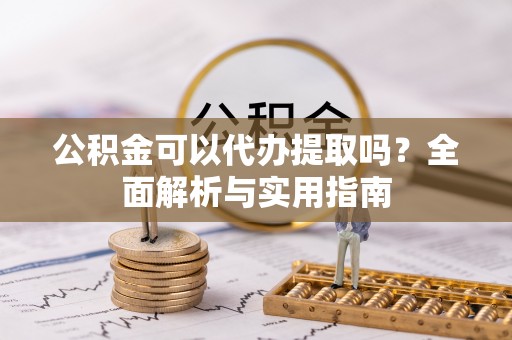 承德公积金可以代办提取吗？全面解析与实用指南