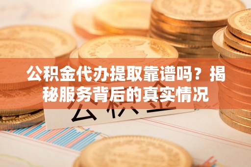 承德公积金代办提取靠谱吗？揭秘服务背后的真实情况