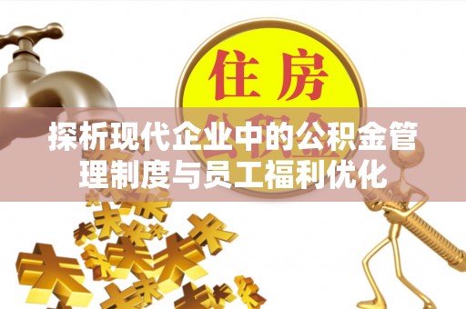 承德探析现代企业中的公积金管理制度与员工福利优化