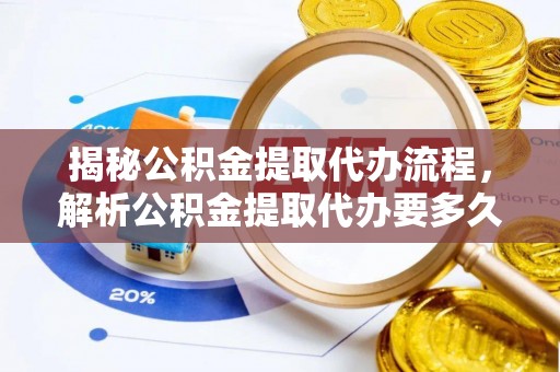 承德揭秘公积金提取代办流程，解析公积金提取代办要多久的真相
