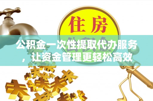 承德公积金一次性提取代办服务，让资金管理更轻松高效