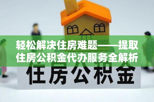 承德轻松解决住房难题——提取住房公积金代办服务全解析