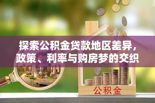 承德探索公积金贷款地区差异，政策、利率与购房梦的交织