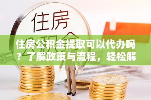 承德住房公积金提取可以代办吗？了解政策与流程，轻松解决你的疑问