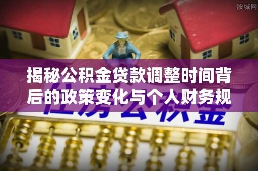 承德揭秘公积金贷款调整时间背后的政策变化与个人财务规划