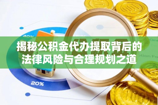 承德揭秘公积金代办提取背后的法律风险与合理规划之道