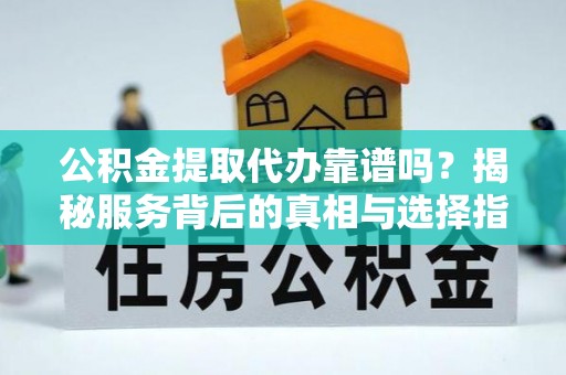 承德公积金提取代办靠谱吗？揭秘服务背后的真相与选择指南