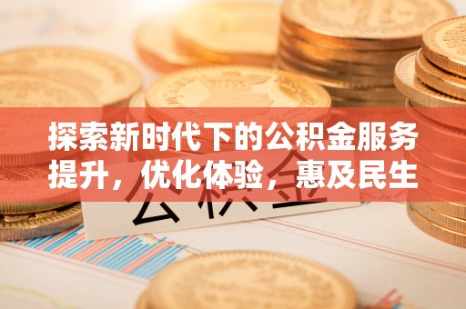 承德探索新时代下的公积金服务提升，优化体验，惠及民生