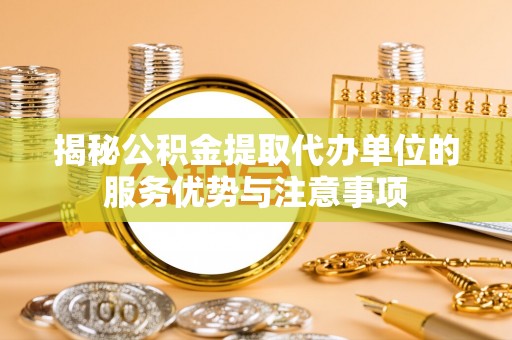 承德揭秘公积金提取代办单位的服务优势与注意事项