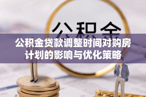 承德公积金贷款调整时间对购房计划的影响与优化策略