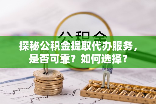 承德探秘公积金提取代办服务，是否可靠？如何选择？