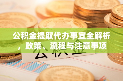承德公积金提取代办事宜全解析，政策、流程与注意事项