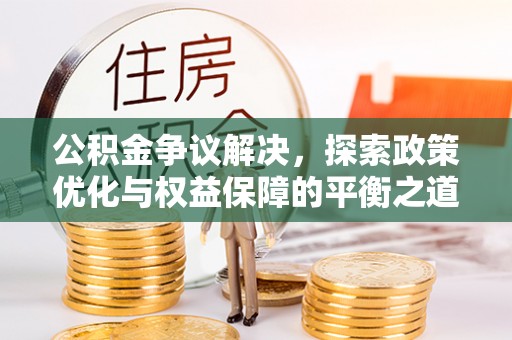 承德公积金争议解决，探索政策优化与权益保障的平衡之道