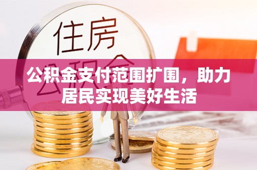 承德公积金支付范围扩围，助力居民实现美好生活