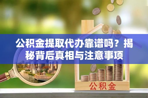 承德公积金提取代办靠谱吗？揭秘背后真相与注意事项