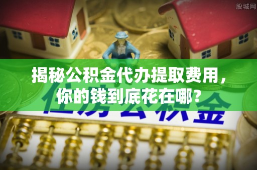 承德揭秘公积金代办提取费用，你的钱到底花在哪？