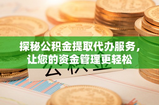 承德探秘公积金提取代办服务，让您的资金管理更轻松