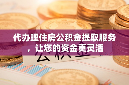 承德代办理住房公积金提取服务，让您的资金更灵活