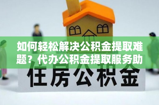 承德如何轻松解决公积金提取难题？代办公积金提取服务助您一臂之力