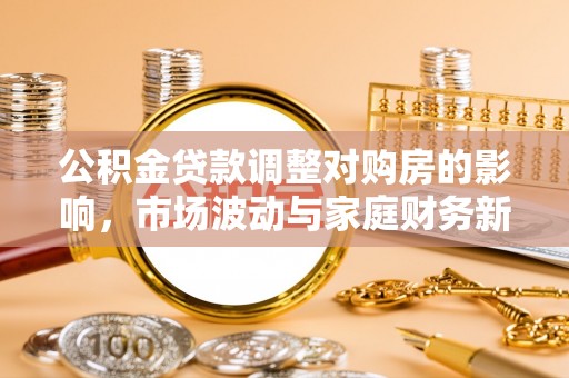 承德公积金贷款调整对购房的影响，市场波动与家庭财务新趋势