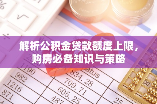 承德解析公积金贷款额度上限，购房必备知识与策略