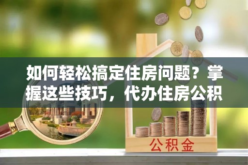 承德如何轻松搞定住房问题？掌握这些技巧，代办住房公积金提取不再难