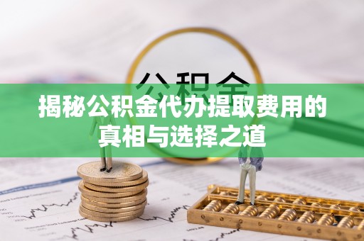 承德揭秘公积金代办提取费用的真相与选择之道