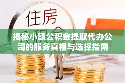 承德揭秘小额公积金提取代办公司的服务真相与选择指南