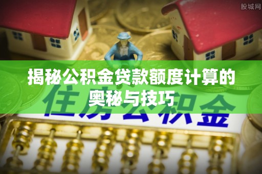 承德揭秘公积金贷款额度计算的奥秘与技巧