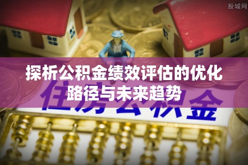 承德探析公积金绩效评估的优化路径与未来趋势