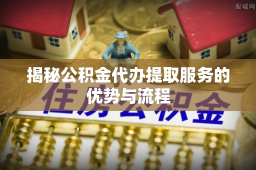 承德揭秘公积金代办提取服务的优势与流程