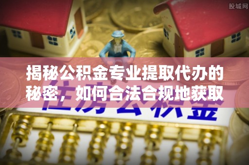承德揭秘公积金专业提取代办的秘密，如何合法合规地获取你的住房基金？