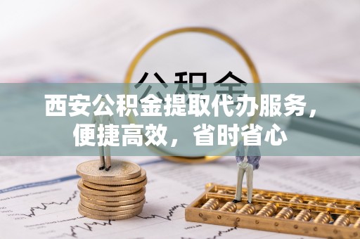 承德西安公积金提取代办服务，便捷高效，省时省心